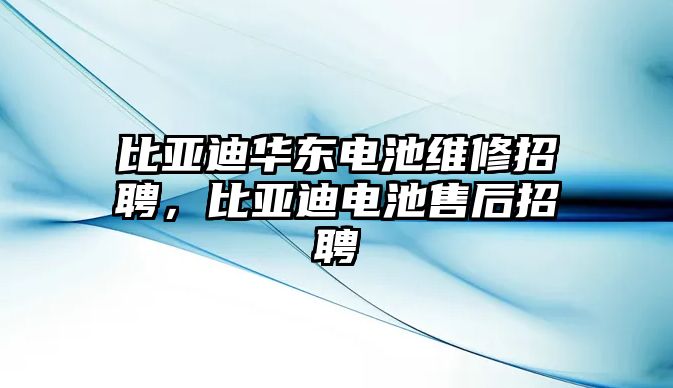 比亞迪華東電池維修招聘，比亞迪電池售后招聘