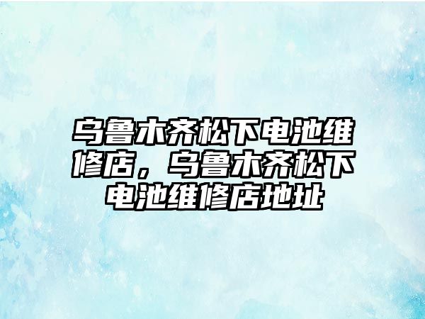 烏魯木齊松下電池維修店，烏魯木齊松下電池維修店地址