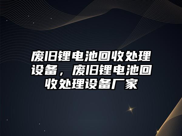 廢舊鋰電池回收處理設備，廢舊鋰電池回收處理設備廠家