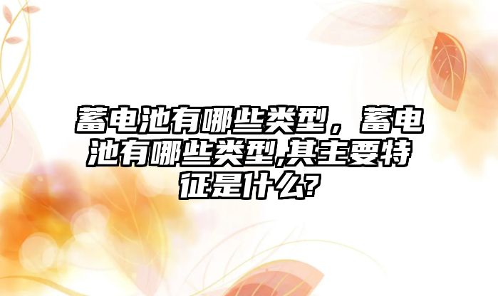 蓄電池有哪些類型，蓄電池有哪些類型,其主要特征是什么?