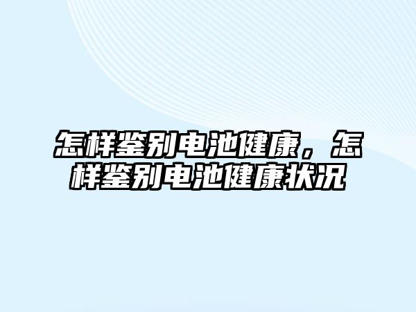 怎樣鑒別電池健康，怎樣鑒別電池健康狀況