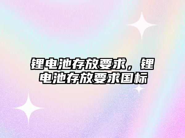 鋰電池存放要求，鋰電池存放要求國標