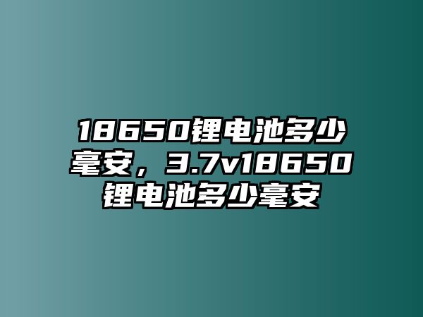 18650鋰電池多少毫安，3.7v18650鋰電池多少毫安