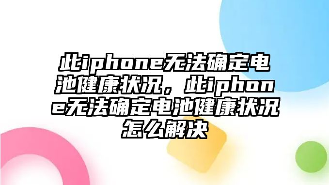 此iphone無法確定電池健康狀況，此iphone無法確定電池健康狀況怎么解決