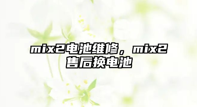 mix2電池維修，mix2售后換電池