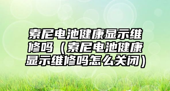 索尼電池健康顯示維修嗎（索尼電池健康顯示維修嗎怎么關(guān)閉）