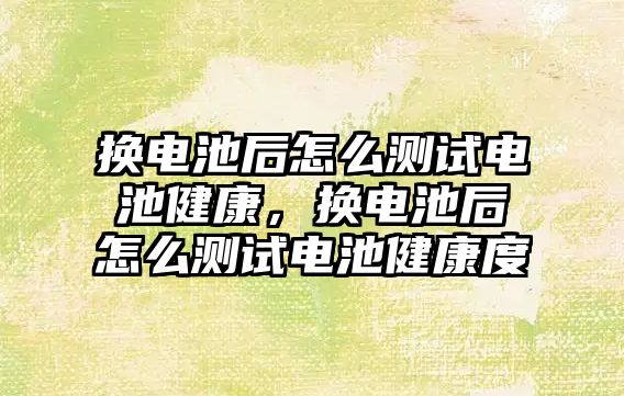 換電池后怎么測試電池健康，換電池后怎么測試電池健康度