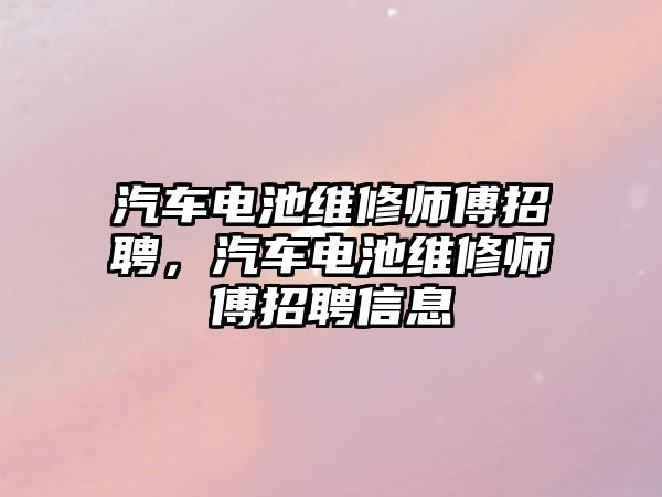 汽車電池維修師傅招聘，汽車電池維修師傅招聘信息