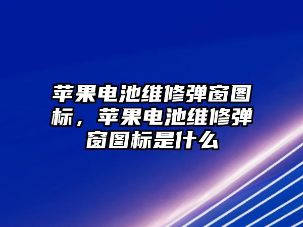 蘋果電池維修彈窗圖標，蘋果電池維修彈窗圖標是什么