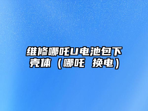 維修哪吒U電池包下殼體（哪吒 換電）