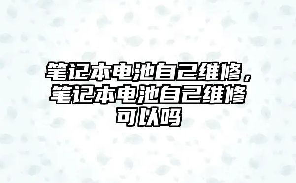 筆記本電池自己維修，筆記本電池自己維修可以嗎