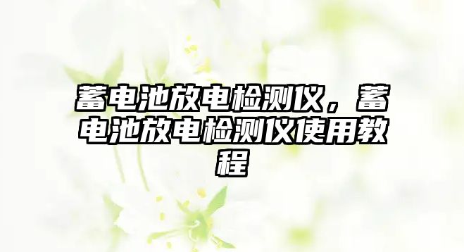 蓄電池放電檢測儀，蓄電池放電檢測儀使用教程