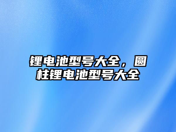 鋰電池型號(hào)大全，圓柱鋰電池型號(hào)大全