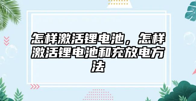 怎樣激活鋰電池，怎樣激活鋰電池和充放電方法