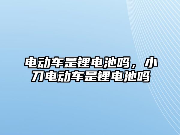 電動車是鋰電池嗎，小刀電動車是鋰電池嗎