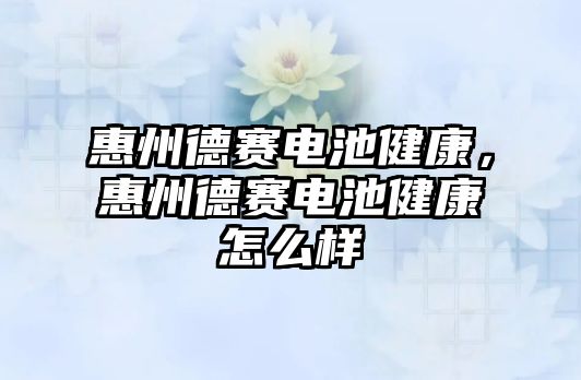 惠州德賽電池健康，惠州德賽電池健康怎么樣