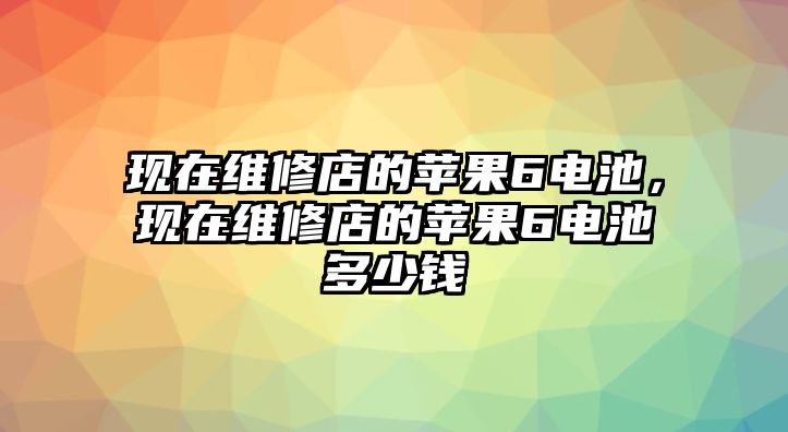 現在維修店的蘋果6電池，現在維修店的蘋果6電池多少錢