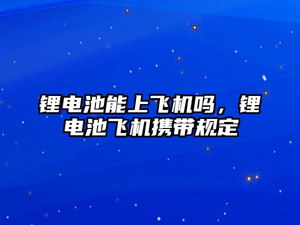 鋰電池能上飛機(jī)嗎，鋰電池飛機(jī)攜帶規(guī)定