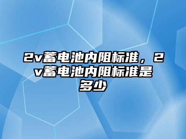 2v蓄電池內阻標準，2v蓄電池內阻標準是多少