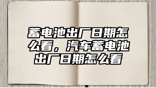 蓄電池出廠日期怎么看，汽車蓄電池出廠日期怎么看