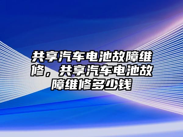 共享汽車電池故障維修，共享汽車電池故障維修多少錢