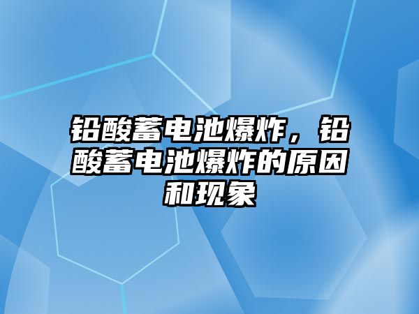 鉛酸蓄電池爆炸，鉛酸蓄電池爆炸的原因和現(xiàn)象