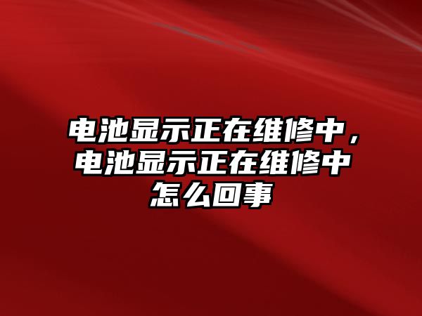 電池顯示正在維修中，電池顯示正在維修中怎么回事