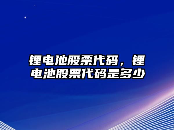 鋰電池股票代碼，鋰電池股票代碼是多少