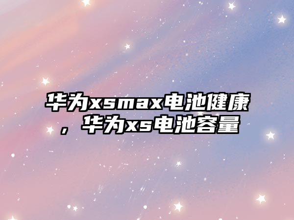 華為xsmax電池健康，華為xs電池容量