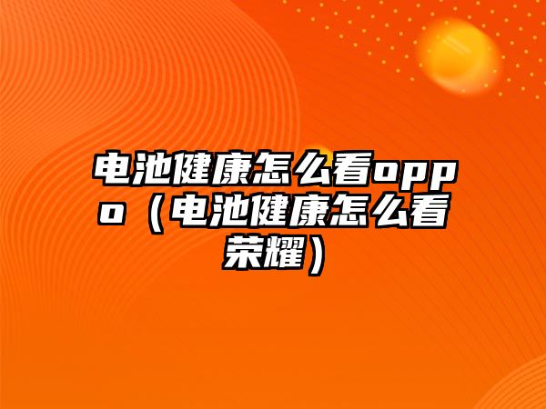 電池健康怎么看oppo（電池健康怎么看榮耀）