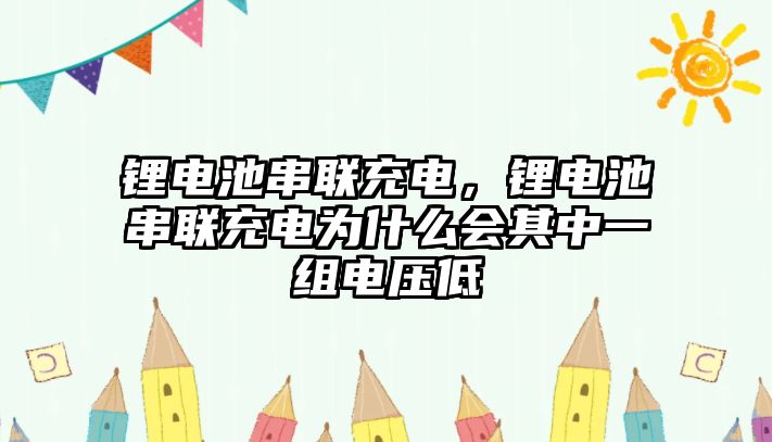 鋰電池串聯充電，鋰電池串聯充電為什么會其中一組電壓低