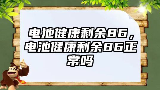 電池健康剩余86，電池健康剩余86正常嗎