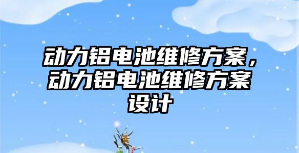 動力鋁電池維修方案，動力鋁電池維修方案設計