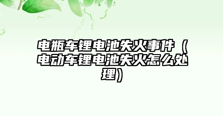 電瓶車鋰電池失火事件（電動車鋰電池失火怎么處理）