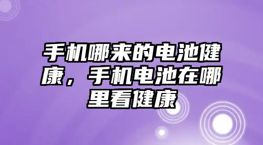 手機哪來的電池健康，手機電池在哪里看健康