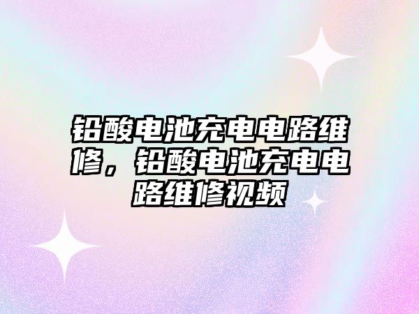 鉛酸電池充電電路維修，鉛酸電池充電電路維修視頻