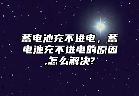 蓄電池充不進電，蓄電池充不進電的原因,怎么解決?