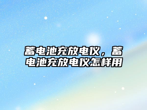 蓄電池充放電儀，蓄電池充放電儀怎樣用