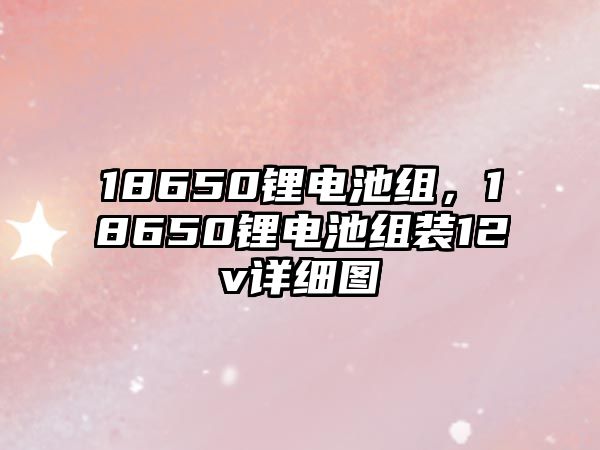 18650鋰電池組，18650鋰電池組裝12v詳細圖