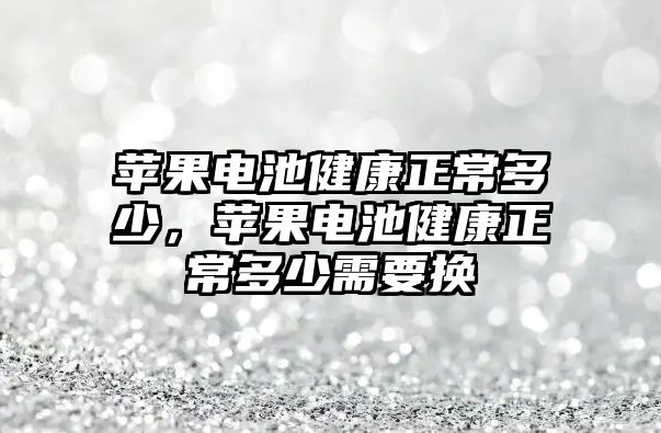 蘋果電池健康正常多少，蘋果電池健康正常多少需要換