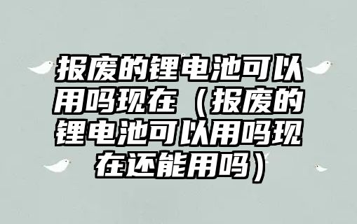 報廢的鋰電池可以用嗎現在（報廢的鋰電池可以用嗎現在還能用嗎）