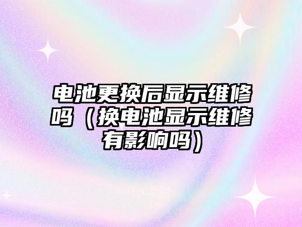 電池更換后顯示維修嗎（換電池顯示維修有影響嗎）