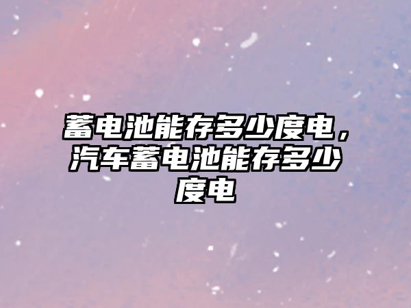 蓄電池能存多少度電，汽車蓄電池能存多少度電