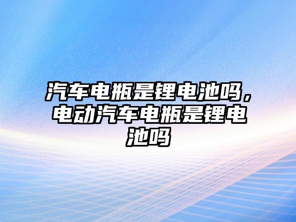 汽車電瓶是鋰電池嗎，電動汽車電瓶是鋰電池嗎