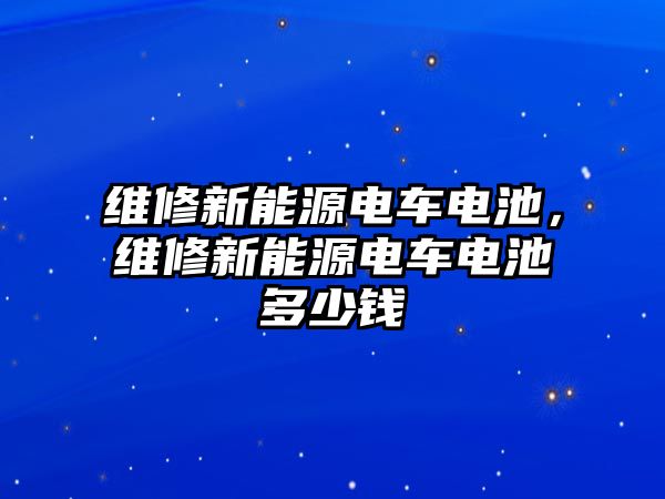 維修新能源電車電池，維修新能源電車電池多少錢