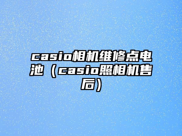 casio相機(jī)維修點(diǎn)電池（casio照相機(jī)售后）