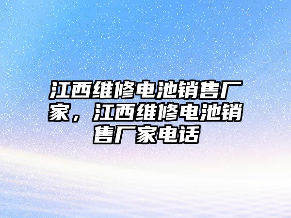 江西維修電池銷售廠家，江西維修電池銷售廠家電話