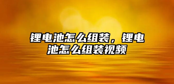 鋰電池怎么組裝，鋰電池怎么組裝視頻