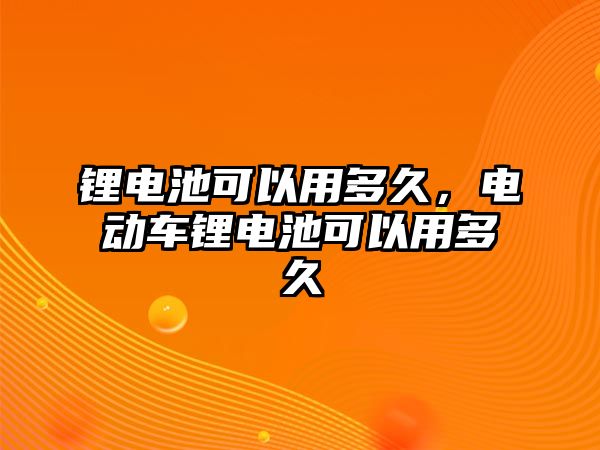 鋰電池可以用多久，電動車鋰電池可以用多久