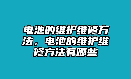 電池的維護維修方法，電池的維護維修方法有哪些